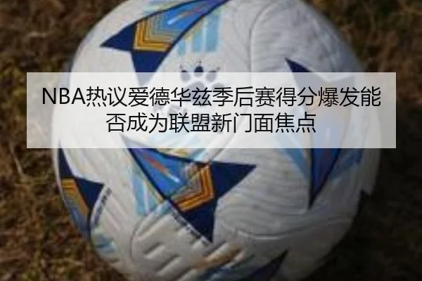 NBA热议爱德华兹季后赛得分爆发能否成为联盟新门面焦点
