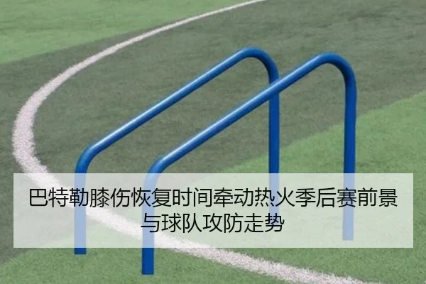 巴特勒膝伤恢复时间牵动热火季后赛前景与球队攻防走势