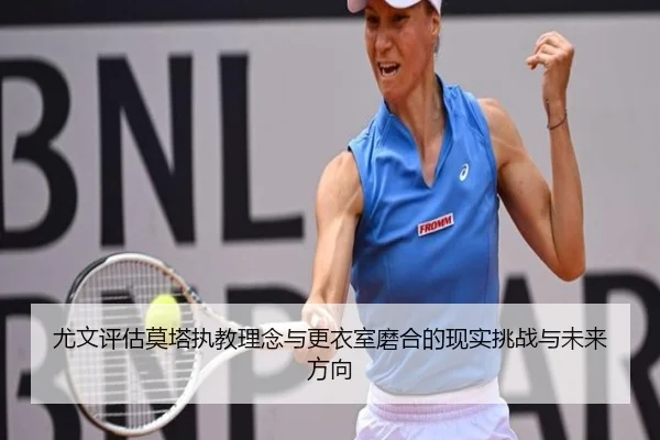 尤文评估莫塔执教理念与更衣室磨合的现实挑战与未来方向