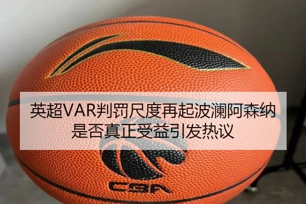 英超VAR判罚尺度再起波澜阿森纳是否真正受益引发热议