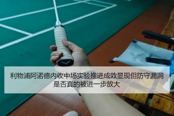 利物浦阿诺德内收中场实验推进成效显现但防守漏洞是否真的被进一步放大