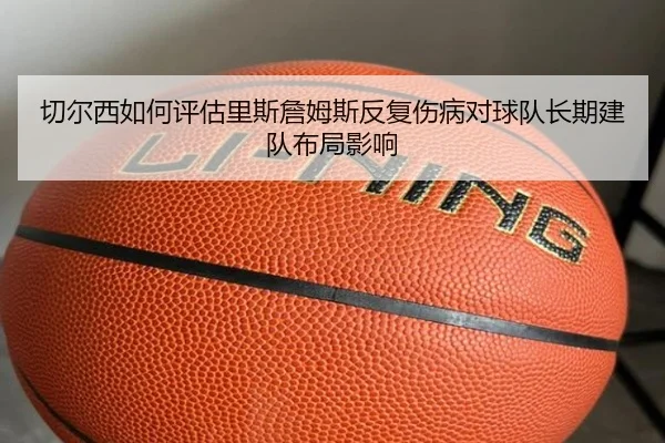 切尔西如何评估里斯詹姆斯反复伤病对球队长期建队布局影响