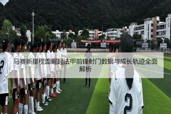 马赛新星穆盖崛起法甲前锋射门数据与成长轨迹全面解析