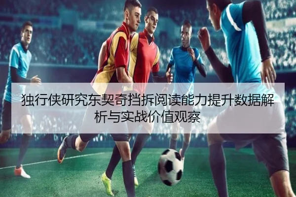 独行侠研究东契奇挡拆阅读能力提升数据解析与实战价值观察
