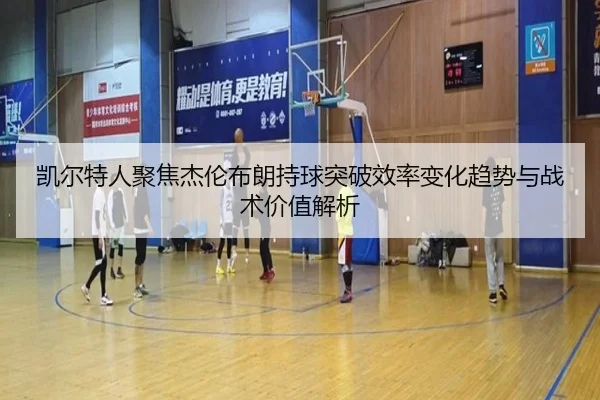 凯尔特人聚焦杰伦布朗持球突破效率变化趋势与战术价值解析